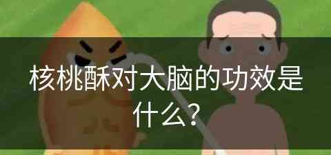 核桃酥对大脑的功效是什么？(核桃酥对大脑的功效是什么呢)